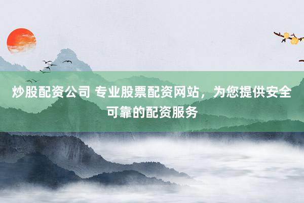 炒股配资公司 专业股票配资网站，为您提供安全可靠的配资服务