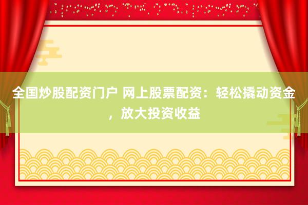 全国炒股配资门户 网上股票配资：轻松撬动资金，放大投资收益