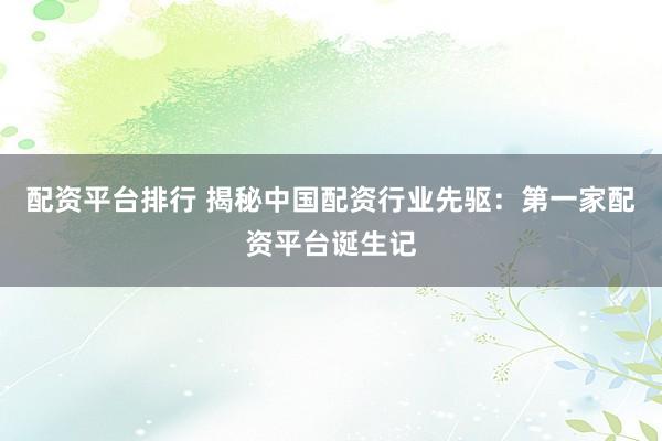 配资平台排行 揭秘中国配资行业先驱：第一家配资平台诞生记