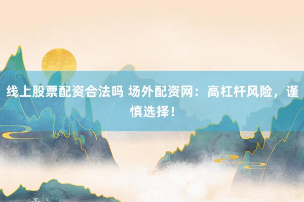 线上股票配资合法吗 场外配资网：高杠杆风险，谨慎选择！