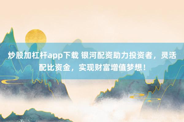 炒股加杠杆app下载 银河配资助力投资者，灵活配比资金，实现财富增值梦想！