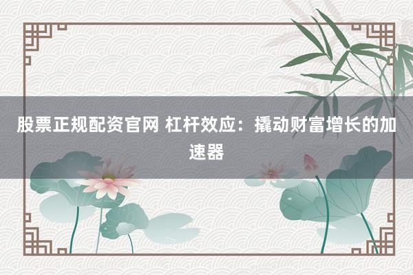 股票正规配资官网 杠杆效应：撬动财富增长的加速器