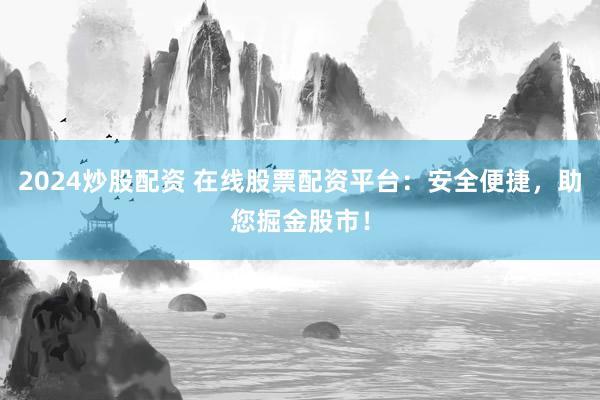 2024炒股配资 在线股票配资平台：安全便捷，助您掘金股市！