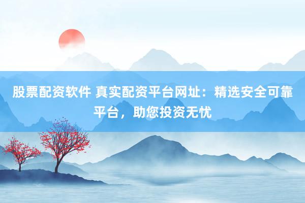 股票配资软件 真实配资平台网址：精选安全可靠平台，助您投资无忧