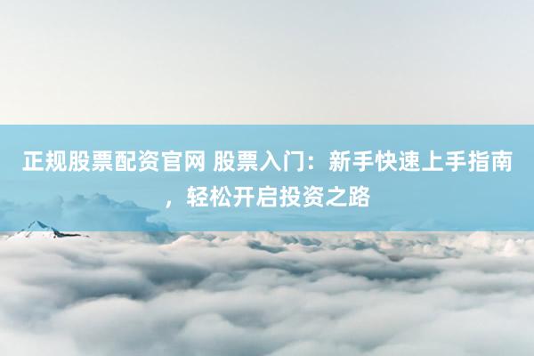 正规股票配资官网 股票入门：新手快速上手指南，轻松开启投资之路