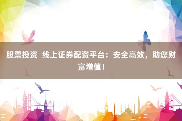 股票投资  线上证券配资平台：安全高效，助您财富增值！
