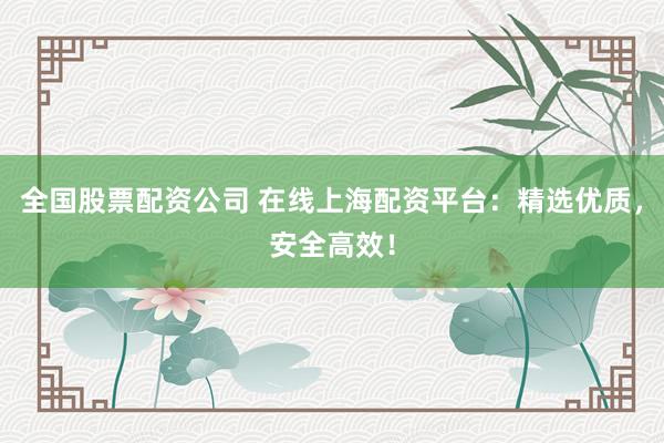 全国股票配资公司 在线上海配资平台：精选优质，安全高效！