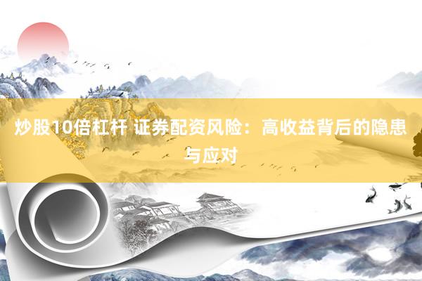 炒股10倍杠杆 证券配资风险：高收益背后的隐患与应对