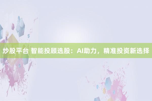 炒股平台 智能投顾选股：AI助力，精准投资新选择
