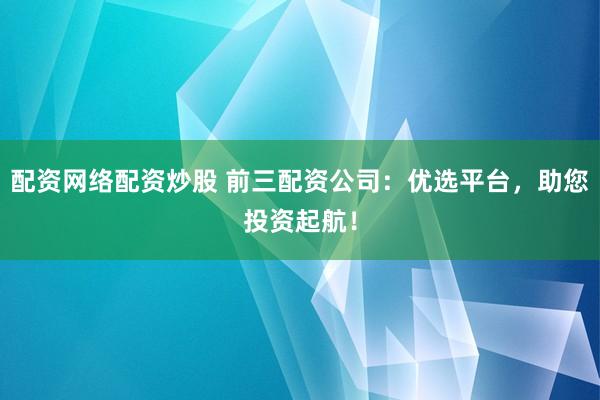 配资网络配资炒股 前三配资公司：优选平台，助您投资起航！