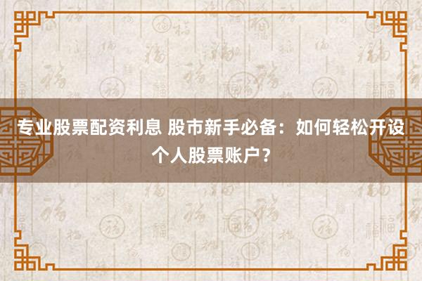专业股票配资利息 股市新手必备：如何轻松开设个人股票账户？