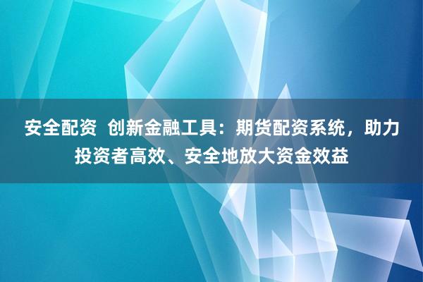 安全配资  创新金融工具：期货配资系统，助力投资者高效、安全地放大资金效益