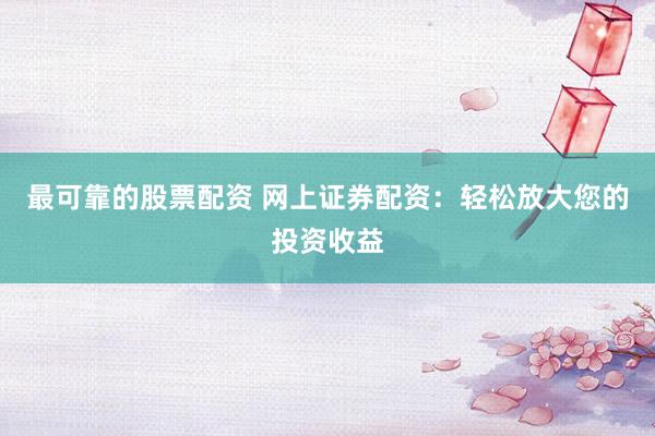 最可靠的股票配资 网上证券配资：轻松放大您的投资收益