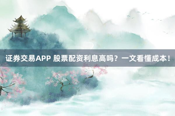 证券交易APP 股票配资利息高吗？一文看懂成本！