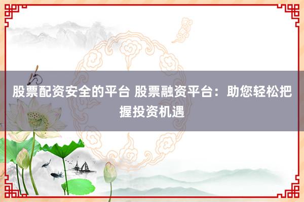 股票配资安全的平台 股票融资平台：助您轻松把握投资机遇