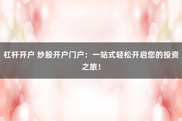 杠杆开户 炒股开户门户：一站式轻松开启您的投资之旅！