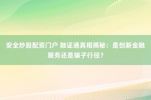 安全炒股配资门户 融证通真相揭秘：是创新金融服务还是骗子行径？