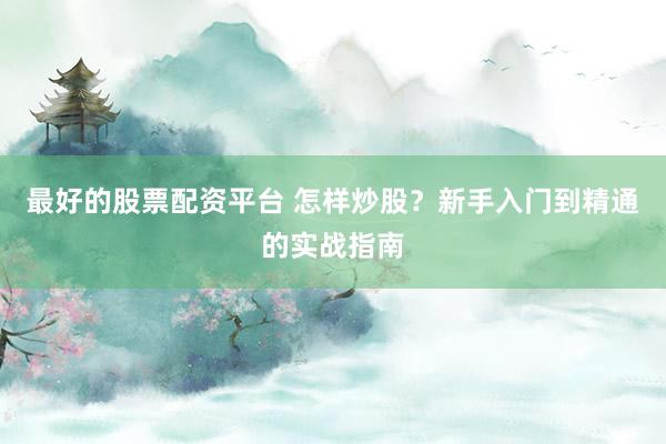 最好的股票配资平台 怎样炒股？新手入门到精通的实战指南