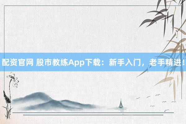 配资官网 股市教练App下载：新手入门，老手精进！