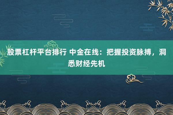 股票杠杆平台排行 中金在线：把握投资脉搏，洞悉财经先机