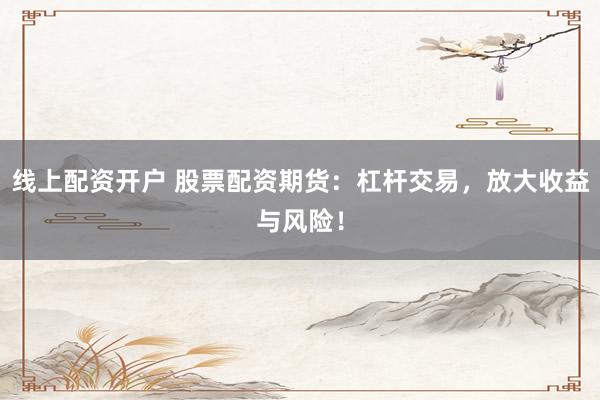 线上配资开户 股票配资期货：杠杆交易，放大收益与风险！