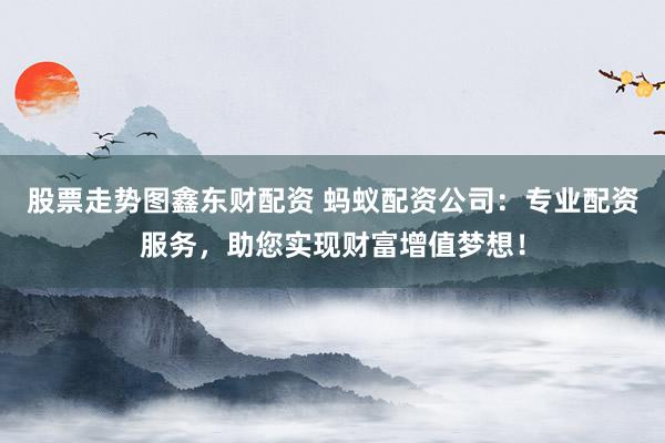 股票走势图鑫东财配资 蚂蚁配资公司：专业配资服务，助您实现财富增值梦想！