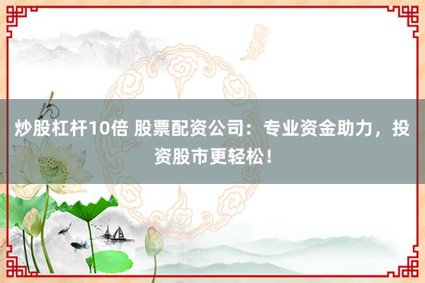 炒股杠杆10倍 股票配资公司：专业资金助力，投资股市更轻松！