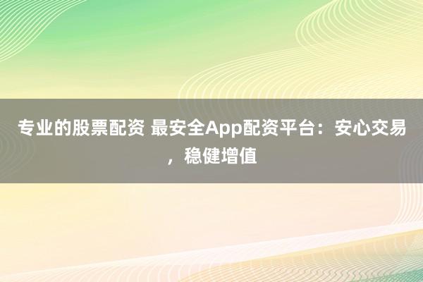 专业的股票配资 最安全App配资平台：安心交易，稳健增值