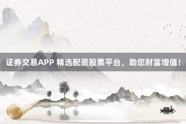 证券交易APP 精选配资股票平台，助您财富增值！