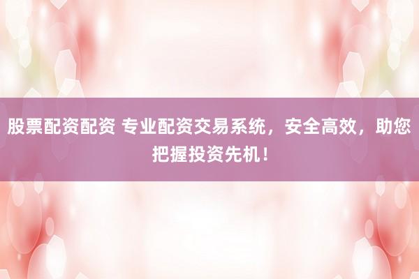 股票配资配资 专业配资交易系统，安全高效，助您把握投资先机！