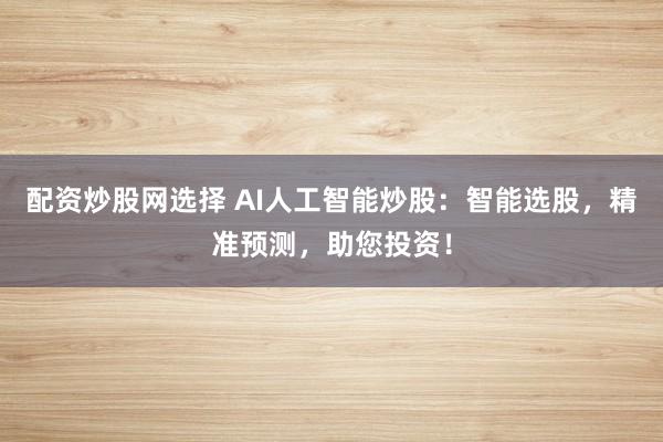 配资炒股网选择 AI人工智能炒股：智能选股，精准预测，助您投资！