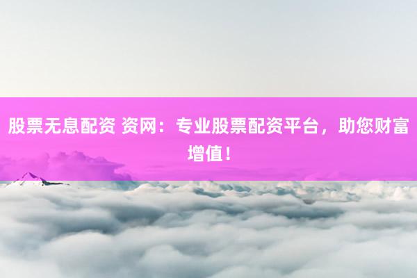 股票无息配资 资网：专业股票配资平台，助您财富增值！