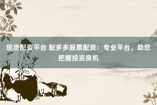 现货配资平台 配多多股票配资：专业平台，助您把握投资良机