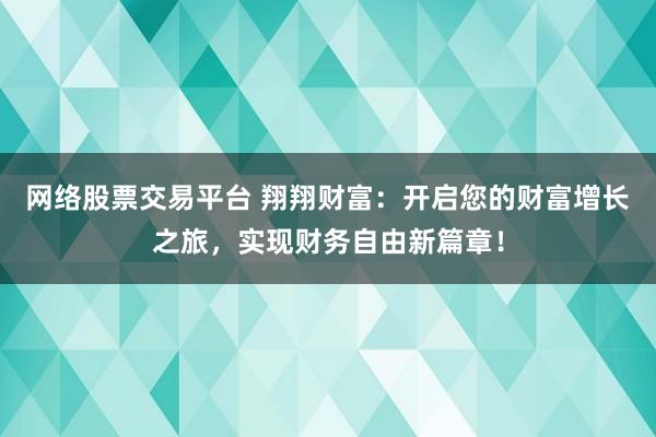 网络股票交易平台 翔翔财富：开启您的财富增长之旅，实现财务自由新篇章！