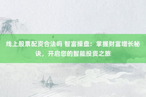 线上股票配资合法吗 智富操盘：掌握财富增长秘诀，开启您的智能投资之旅