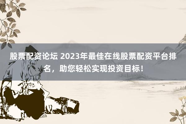 股票配资论坛 2023年最佳在线股票配资平台排名，助您轻松实现投资目标！