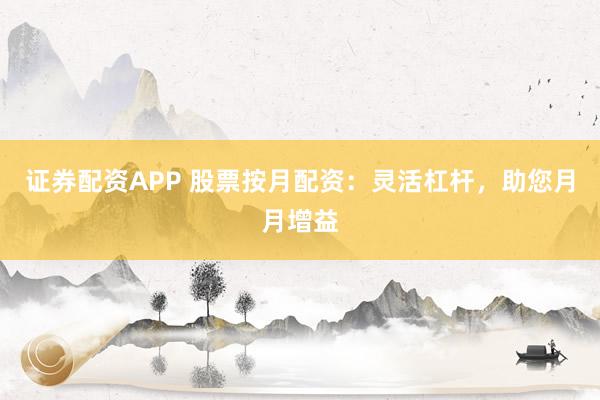 证券配资APP 股票按月配资：灵活杠杆，助您月月增益