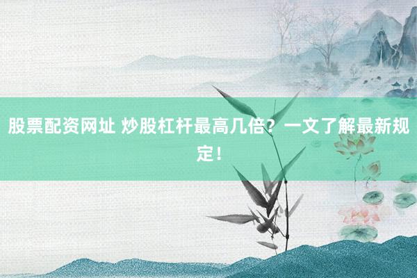 股票配资网址 炒股杠杆最高几倍？一文了解最新规定！