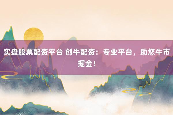 实盘股票配资平台 创牛配资：专业平台，助您牛市掘金！