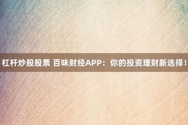 杠杆炒股股票 百味财经APP：你的投资理财新选择！