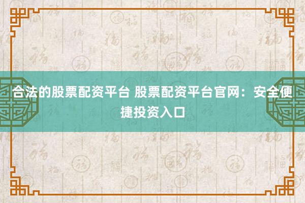 合法的股票配资平台 股票配资平台官网：安全便捷投资入口