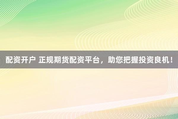 配资开户 正规期货配资平台，助您把握投资良机！