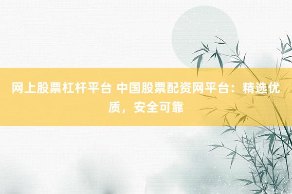 网上股票杠杆平台 中国股票配资网平台：精选优质，安全可靠