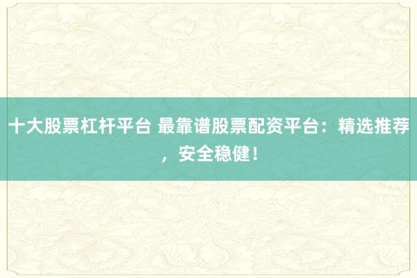十大股票杠杆平台 最靠谱股票配资平台：精选推荐，安全稳健！