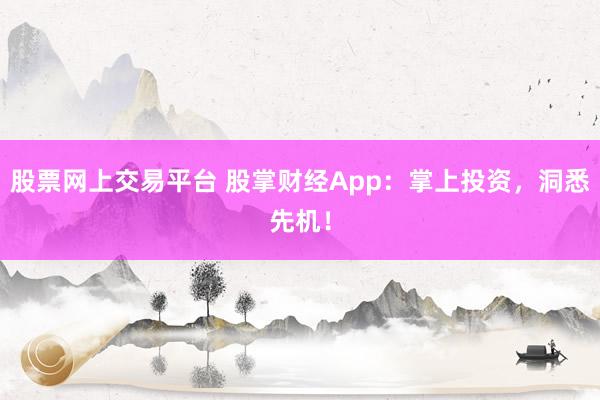 股票网上交易平台 股掌财经App：掌上投资，洞悉先机！