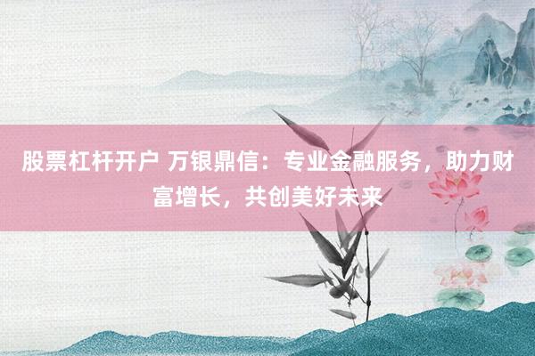 股票杠杆开户 万银鼎信：专业金融服务，助力财富增长，共创美好未来