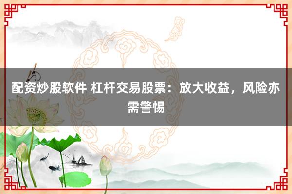 配资炒股软件 杠杆交易股票：放大收益，风险亦需警惕