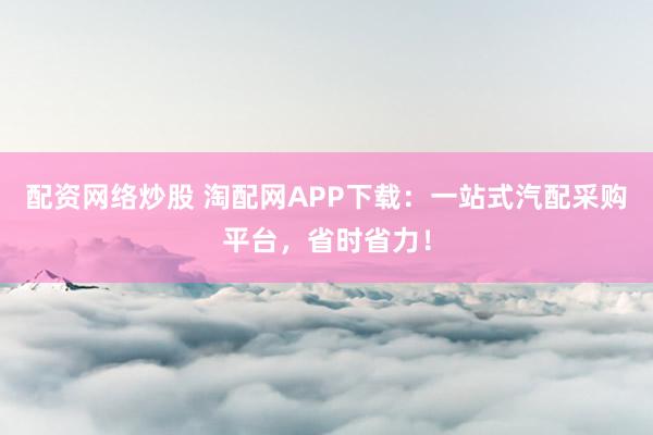 配资网络炒股 淘配网APP下载：一站式汽配采购平台，省时省力！