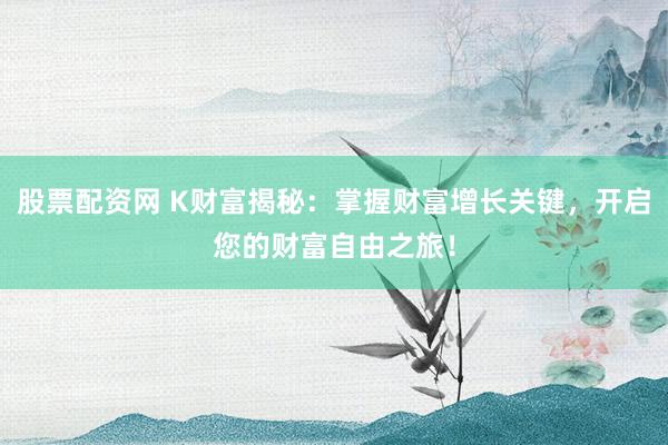 股票配资网 K财富揭秘：掌握财富增长关键，开启您的财富自由之旅！