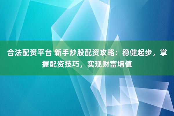 合法配资平台 新手炒股配资攻略：稳健起步，掌握配资技巧，实现财富增值